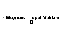  › Модель ­ opel Vektra  B